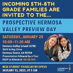 Incoming 5th-8th Grade Families are invited to the...Prospective Hermosa Valley Preview Day on Saturday, January 25, from 10-11:30 AM in the Hermosa Valley School (GYM) located at 1645 Valley Drive, Hermosa Beach, CA 90254. Presentation followed by a Tour. RSVP to attend at HBCSD.ORG. New Student Enrollment Opens January 13, 2025, at 9 AM